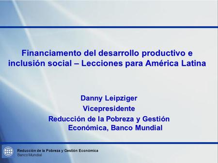 Reducción de la Pobreza y Gestión Económica Banco Mundial Financiamento del desarrollo productivo e inclusión social – Lecciones para América Latina Danny.