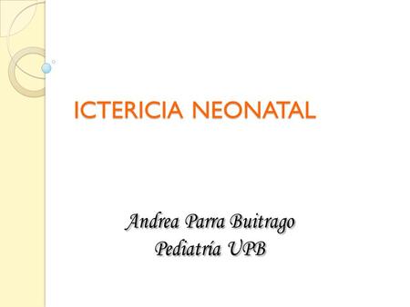 ICTERICIA NEONATAL Andrea Parra Buitrago Pediatría UPB.