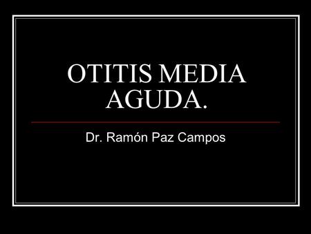 OTITIS MEDIA AGUDA. Dr. Ramón Paz Campos.