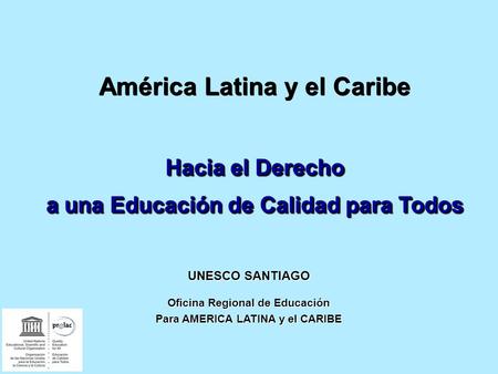 UNESCO SANTIAGO Oficina Regional de Educación Para AMERICA LATINA y el CARIBE América Latina y el Caribe Hacia el Derecho a una Educación de Calidad para.