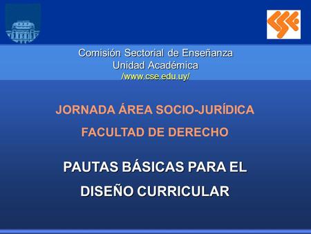 Comisión Sectorial de Enseñanza Unidad Académica /www.cse.edu.uy/ JORNADA ÁREA SOCIO-JURÍDICA FACULTAD DE DERECHO PAUTAS BÁSICAS PARA EL DISEÑO CURRICULAR.