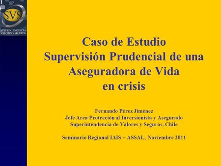 Caso de Estudio Supervisión Prudencial de una Aseguradora de Vida en crisis Fernando Pérez Jiménez Jefe Area Protección al Inversionista y Asegurado Superintendencia.