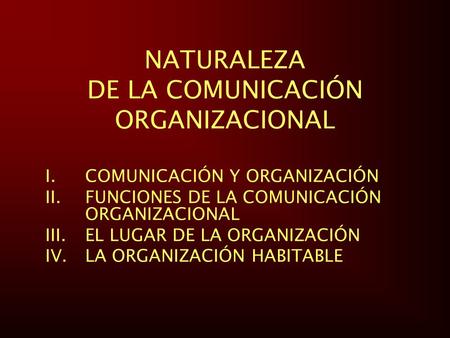 NATURALEZA DE LA COMUNICACIÓN ORGANIZACIONAL I.COMUNICACIÓN Y ORGANIZACIÓN II.FUNCIONES DE LA COMUNICACIÓN ORGANIZACIONAL III.EL LUGAR DE LA ORGANIZACIÓN.