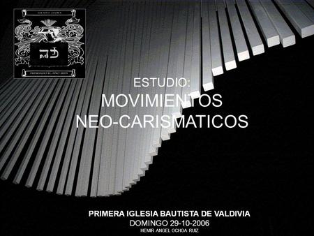 ESTUDIO: MOVIMIENTOS NEO-CARISMATICOS PRIMERA IGLESIA BAUTISTA DE VALDIVIA DOMINGO 29-10-2006 HEMIR ANGEL OCHOA RUIZ.