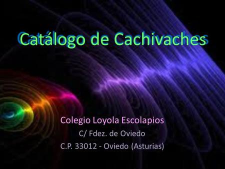 Catálogo de Cachivaches Colegio Loyola Escolapios C/ Fdez. de Oviedo C.P. 33012 - Oviedo (Asturias)
