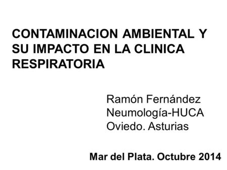 CONTAMINACION AMBIENTAL Y SU IMPACTO EN LA CLINICA RESPIRATORIA Ramón Fernández Neumología-HUCA Oviedo. Asturias Mar del Plata. Octubre 2014.