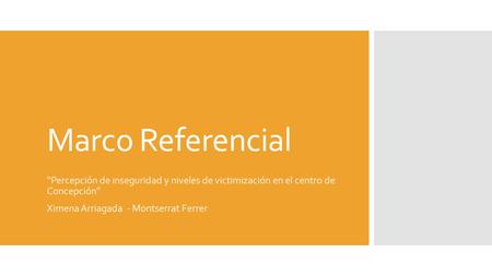 Marco Referencial “Percepción de inseguridad y niveles de victimización en el centro de Concepción” Ximena Arriagada - Montserrat Ferrer.