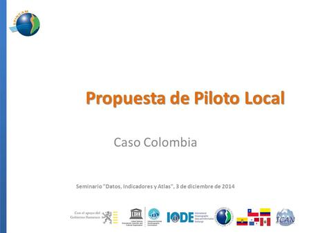 Propuesta de Piloto Local Caso Colombia Seminario Datos, Indicadores y Atlas, 3 de diciembre de 2014.