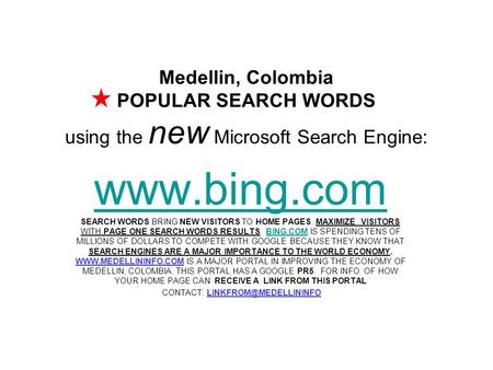 Medellin, Colombia POPULAR SEARCH WORDS using the new Microsoft Search Engine: www.bing.com SEARCH WORDS BRING NEW VISITORS TO HOME PAGES. MAXIMIZE VISITORS.