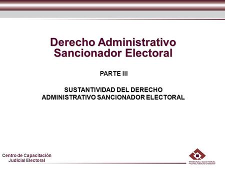 Centro de Capacitación Judicial Electoral HDGF Derecho Administrativo Sancionador Electoral PARTE III SUSTANTIVIDAD DEL DERECHO ADMINISTRATIVO SANCIONADOR.