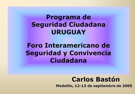 Programa de Seguridad Ciudadana URUGUAY Foro Interamericano de Seguridad y Convivencia Ciudadana Carlos Bastón Medellín, 12-13 de septiembre de 2005.
