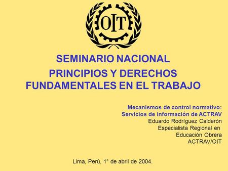 SEMINARIO NACIONAL PRINCIPIOS Y DERECHOS FUNDAMENTALES EN EL TRABAJO Mecanismos de control normativo: Servicios de información de ACTRAV Eduardo Rodríguez.