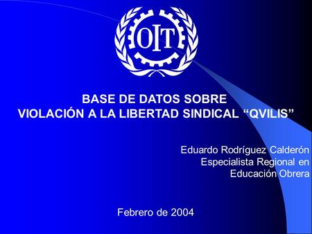 BASE DE DATOS SOBRE VIOLACIÓN A LA LIBERTAD SINDICAL “QVILIS” Eduardo Rodríguez Calderón Especialista Regional en Educación Obrera Febrero de 2004.