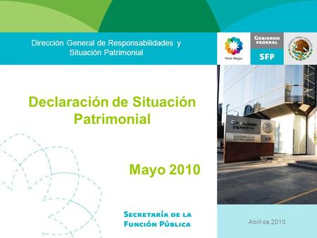 Dirección General de Responsabilidades y Situación Patrimonial Declaración de Situación Patrimonial Mayo 2010 Abril de 2010.