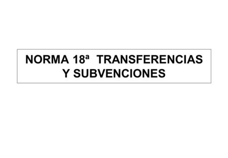 NORMA 18ª TRANSFERENCIAS Y SUBVENCIONES. C ONCEPTO: SUPONEN UN AUMENTO DEL PATRIMONIO NETO DEL BENEFICIARIO Y CORRELATIVA DISMINUCIÓN DEL PATRIMONIO NETO.