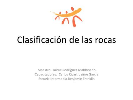Clasificación de las rocas Maestro: Jaime Rodríguez Maldonado Capacitadores: Carlos Ricart, Jaime García Escuela Intermedia Benjamín Franklin.