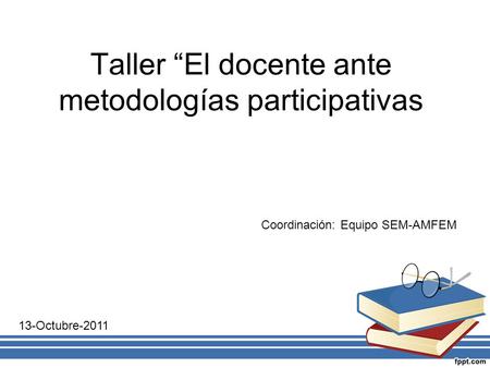 Taller “El docente ante metodologías participativas Coordinación: Equipo SEM-AMFEM 13-Octubre-2011.