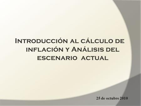 Introducción al cálculo de inflación y Análisis del escenario actual 25 de octubre 2010.