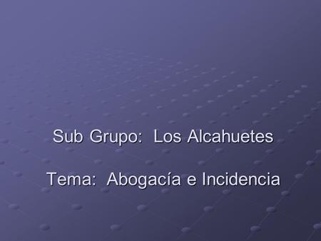 Sub Grupo: Los Alcahuetes Tema: Abogacía e Incidencia.
