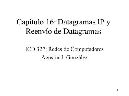 1 Capítulo 16: Datagramas IP y Reenvío de Datagramas ICD 327: Redes de Computadores Agustín J. González.