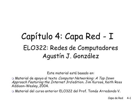 Capa de Red4-1 Capítulo 4: Capa Red - I ELO322: Redes de Computadores Agustín J. González Este material está basado en:  Material de apoyo al texto Computer.