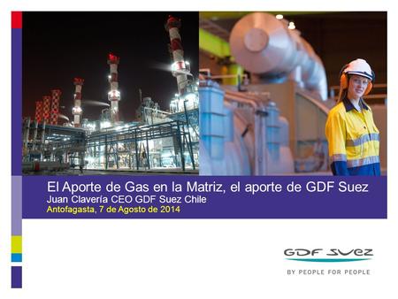 El Aporte de Gas en la Matriz, el aporte de GDF Suez Juan Clavería CEO GDF Suez Chile Antofagasta, 7 de Agosto de 2014 all visuals may be modified To insert.