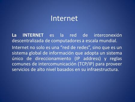 Internet La INTERNET es la red de interconexión descentralizada de computadores a escala mundial. Internet no solo es una “red de redes”, sino que es un.