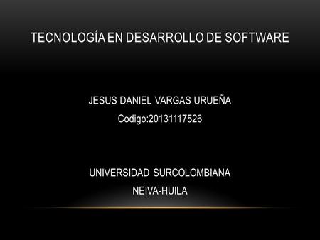 TECNOLOGÍA EN DESARROLLO DE SOFTWARE JESUS DANIEL VARGAS URUEÑA Codigo:20131117526 UNIVERSIDAD SURCOLOMBIANA NEIVA-HUILA.