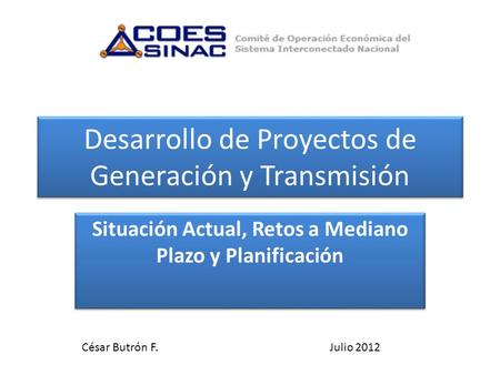 Desarrollo de Proyectos de Generación y Transmisión Situación Actual, Retos a Mediano Plazo y Planificación César Butrón F.Julio 2012.