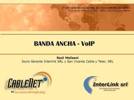 BANDA ANCHA - VoIP 7º ENCUENTRO REGIONAL DE TELECOMUNICACIONES 15 y 16 de Marzo de 2006 - Salta, República Argentina Raúl Malisani Socio Gerente Interlink.