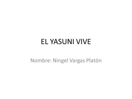 EL YASUNI VIVE Nombre: Ningel Vargas Platón. El Presidente del Ecuador, Rafael Correa anunció en 2007, ante la Asamblea General de las Naciones Unidas,