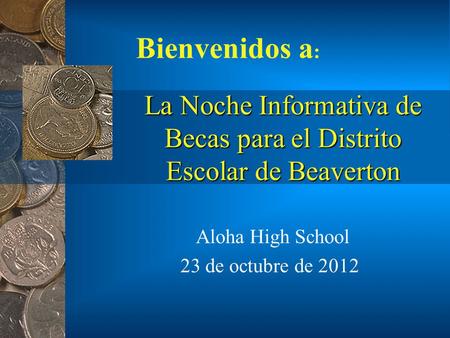 La Noche Informativa de Becas para el Distrito Escolar de Beaverton Aloha High School 23 de octubre de 2012 Bienvenidos a :