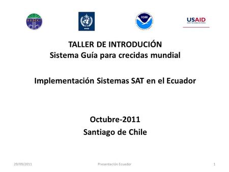 TALLER DE INTRODUCIÓN Sistema Guía para crecidas mundial Implementación Sistemas SAT en el Ecuador Octubre-2011 Santiago de Chile 29/09/20111Presentación.