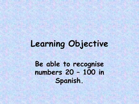 Be able to recognise numbers 20 – 100 in Spanish.