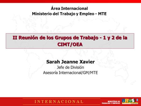 II Reunión de los Grupos de Trabajo - 1 y 2 de la CIMT/OEA Sarah Jeanne Xavier Jefe de División Asesoría Internacional/GM/MTE Área Internacional Ministerio.