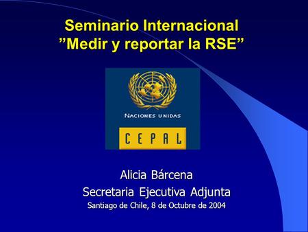 Seminario Internacional ”Medir y reportar la RSE” Alicia Bárcena Secretaria Ejecutiva Adjunta Santiago de Chile, 8 de Octubre de 2004.