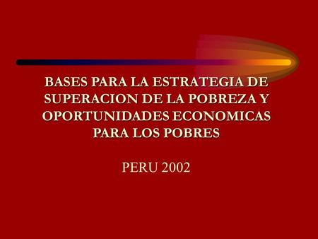 BASES PARA LA ESTRATEGIA DE SUPERACION DE LA POBREZA Y OPORTUNIDADES ECONOMICAS PARA LOS POBRES PERU 2002.