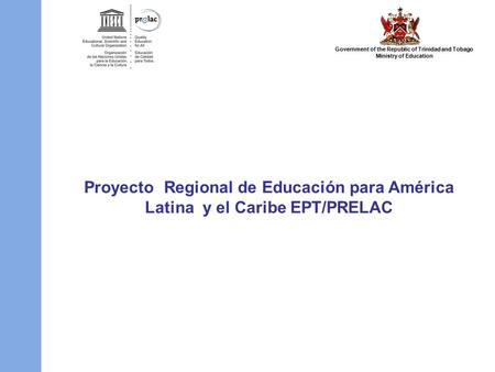 Government of the Republic of Trinidad and Tobago Ministry of Education Proyecto Regional de Educación para América Latina y el Caribe EPT/PRELAC.