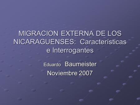 MIGRACION EXTERNA DE LOS NICARAGUENSES: Características e Interrogantes Eduardo Baumeister Noviembre 2007.