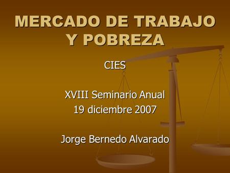 MERCADO DE TRABAJO Y POBREZA CIES XVIII Seminario Anual 19 diciembre 2007 Jorge Bernedo Alvarado.