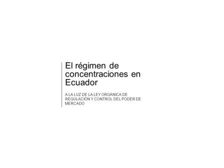 El régimen de concentraciones en Ecuador A LA LUZ DE LA LEY ORGÁNICA DE REGULACIÓN Y CONTROL DEL PODER DE MERCADO.