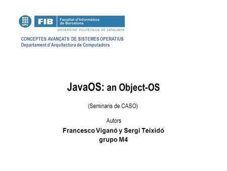 CONCEPTES AVANÇATS DE SISTEMES OPERATIUS Departament d’Arquitectura de Computadors (Seminaris de CASO) Autors JavaOS: an Object-OS Francesco Viganó y Sergi.