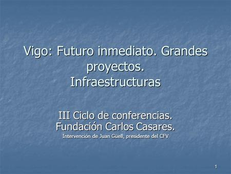 1 Vigo: Futuro inmediato. Grandes proyectos. Infraestructuras III Ciclo de conferencias. Fundación Carlos Casares. Intervención de Juan Güell, presidente.