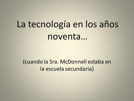 La tecnología en los años noventa… (cuando la Sra. McDonnell estaba en la escuela secundaria)