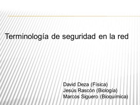 Terminología de seguridad en la red David Deza (Física) Jesús Rascón (Biología) Marcos Siguero (Bioquímica)