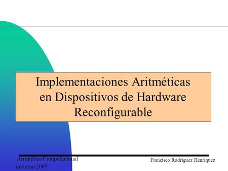 Aritmética Computacional invierno 2005 Francisco Rodríguez Henríquez Implementaciones Aritméticas en Dispositivos de Hardware Reconfigurable.