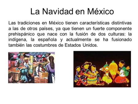 La Navidad en México Las tradiciones en México tienen características distintivas a las de otros países, ya que tienen un fuerte componente prehispánico.
