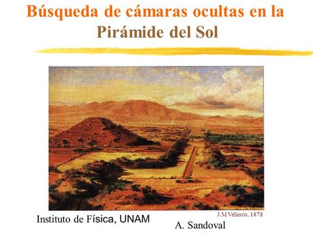 Búsqueda de cámaras ocultas en la Pirámide del Sol J.M Velasco, 1878 Instituto de F ísica, UNAM A. Sandoval.