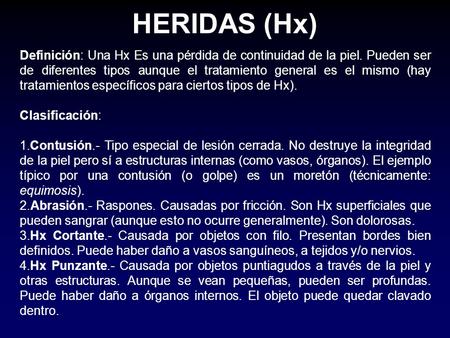 HERIDAS (Hx) Definición: Una Hx Es una pérdida de continuidad de la piel. Pueden ser de diferentes tipos aunque el tratamiento general es el mismo (hay.