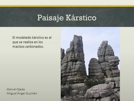 Paisaje Kárstico El modelado kárstico es el que se realiza en los macizos carbonados. -Daniel Ojeda -Miguel Ángel Guzmán.